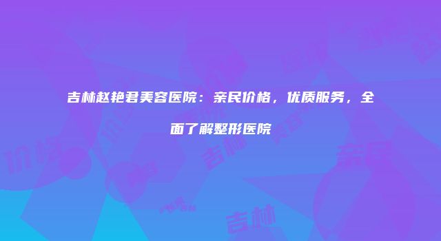 吉林赵艳君美容医院：亲民价格，优质服务，全面了解整形医院