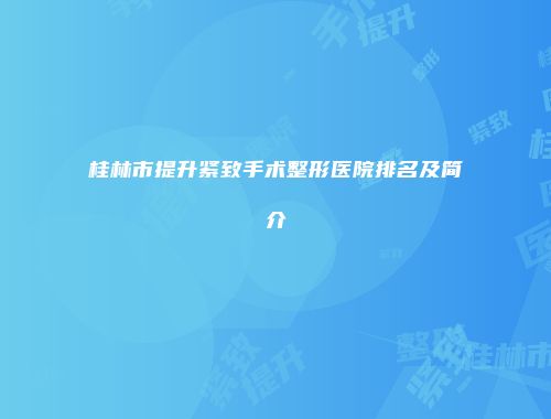桂林市提升紧致手术整形医院排名及简介
