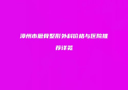 漳州市磨骨整形外科价格与医院推荐详览
