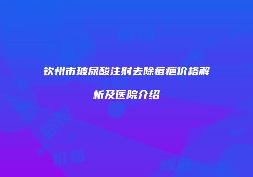 钦州市玻尿酸注射去除痘疤价格解析及医院介绍