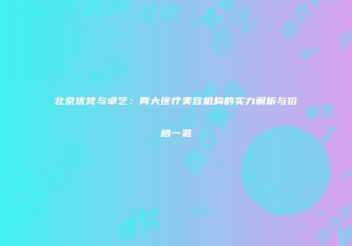 北京优梵与卓艺：两大医疗美容机构的实力解析与价格一览