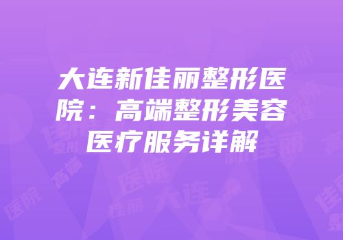 大连新佳丽整形医院：高端整形美容医疗服务详解