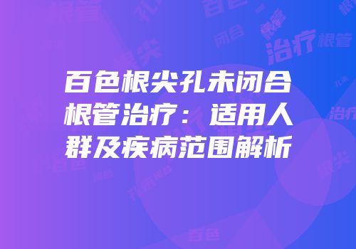 百色根尖孔未闭合根管治疗：适用人群及疾病范围解析