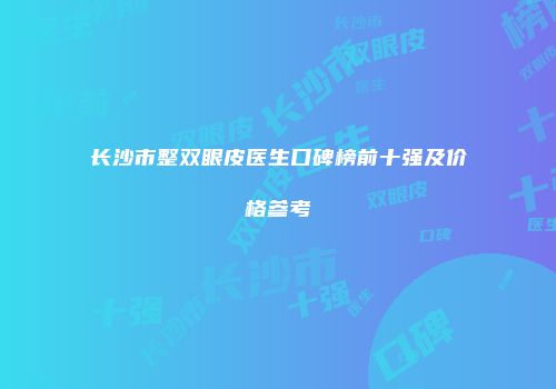 长沙市整双眼皮医生口碑榜前十强及价格参考