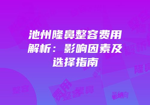 池州隆鼻整容费用解析：影响因素及选择指南