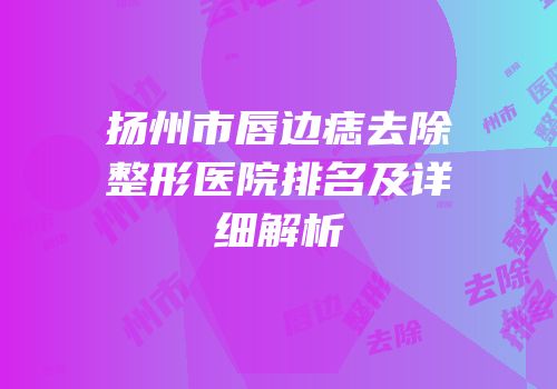 扬州市唇边痣去除整形医院排名及详细解析