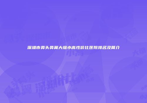 深圳市鼻头鼻翼大缩小高性价比医院排名及简介
