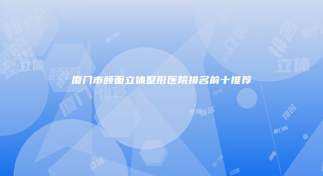 厦门市颌面立体整形医院排名前十推荐