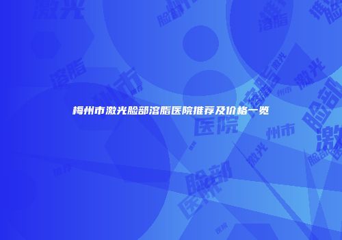 梅州市激光脸部溶脂医院推荐及价格一览