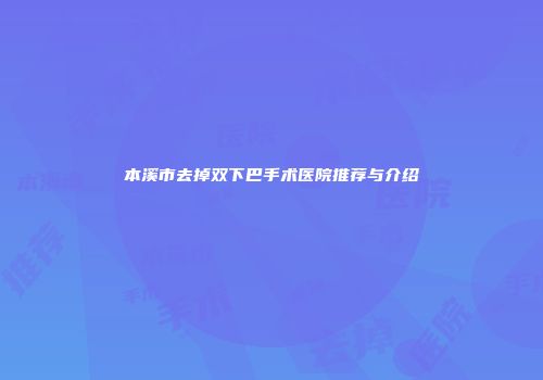 本溪市去掉双下巴手术医院推荐与介绍