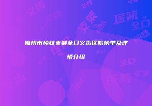 锦州市纯钛支架全口义齿医院榜单及详情介绍