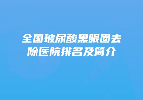全国玻尿酸黑眼圈去除医院排名及简介
