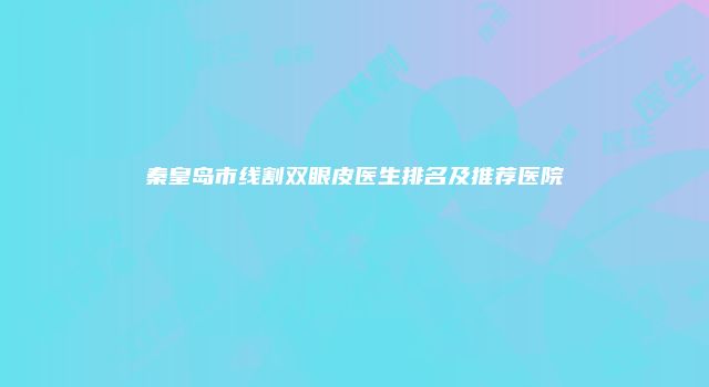 秦皇岛市线割双眼皮医生排名及推荐医院