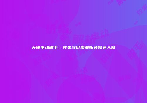 天津电动脱毛：效果与价格解析及禁忌人群