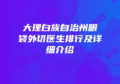 大理白族自治州眼袋外切医生排行及详细介绍