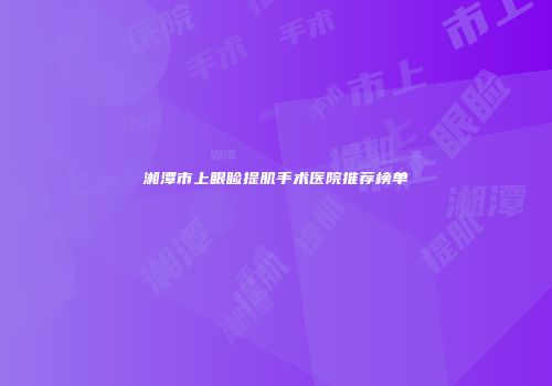 湘潭市上眼睑提肌手术医院推荐榜单