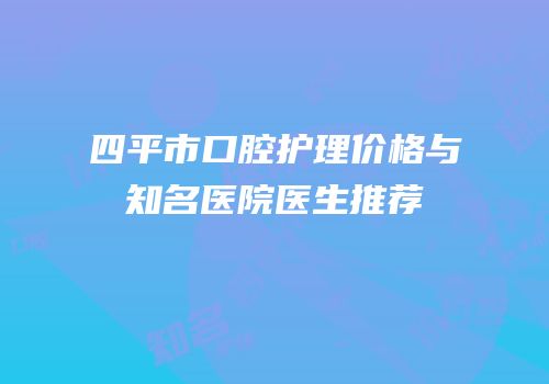 四平市口腔护理价格与知名医院医生推荐