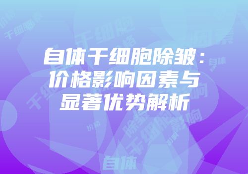 自体干细胞除皱：价格影响因素与显著优势解析