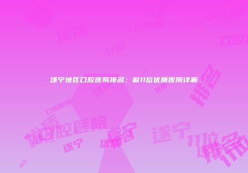 遂宁地区口腔医院排名：前11位优质医院详解