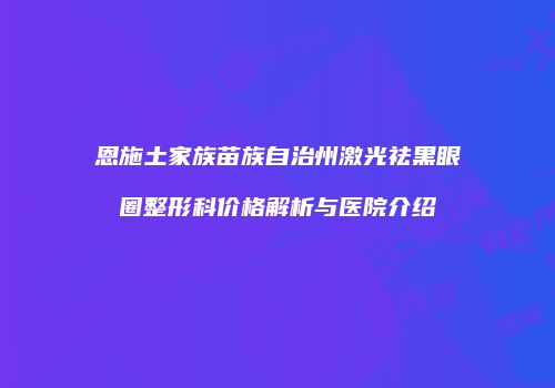 恩施土家族苗族自治州激光祛黑眼圈整形科价格解析与医院介绍