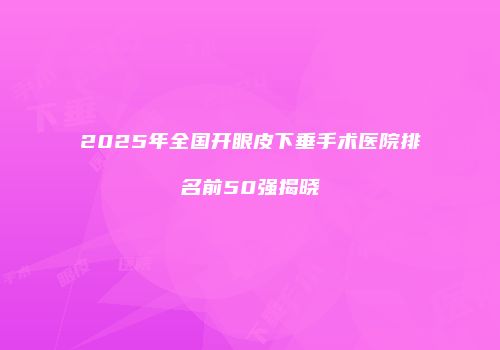 2025年全国开眼皮下垂手术医院排名前50强揭晓