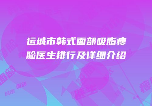 运城市韩式面部吸脂瘦脸医生排行及详细介绍