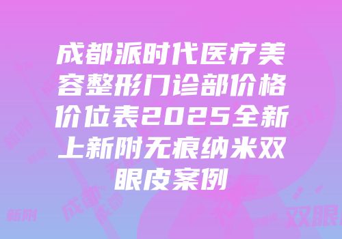 成都派时代医疗美容整形门诊部价格价位表2025全新上新附无痕纳米双眼皮案例