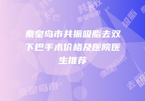 秦皇岛市共振吸脂去双下巴手术价格及医院医生推荐