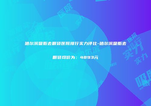 哈尔滨吸脂去眼袋医院排行实力评比-哈尔滨吸脂去眼袋均价为：4893元