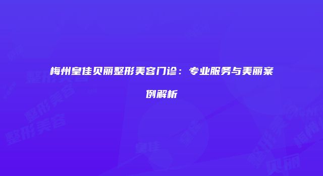 梅州皇佳贝丽整形美容门诊：专业服务与美丽案例解析