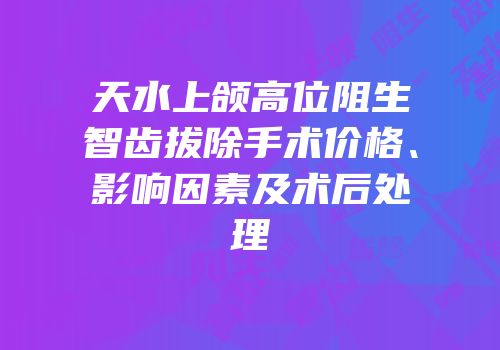 天水上颌高位阻生智齿拔除手术价格、影响因素及术后处理