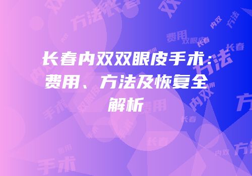 长春内双双眼皮手术：费用、方法及恢复全解析