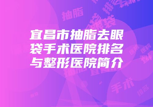宜昌市抽脂去眼袋手术医院排名与整形医院简介