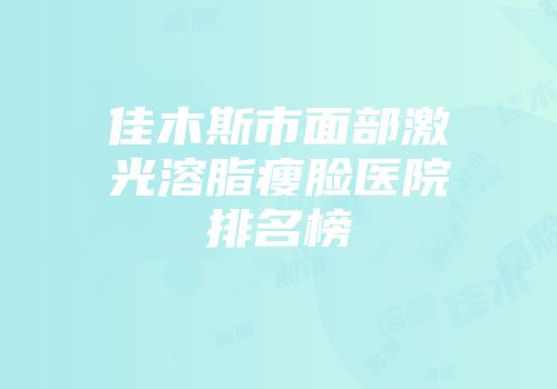 佳木斯市面部激光溶脂瘦脸医院排名榜