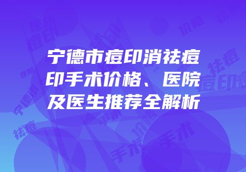 宁德市痘印消祛痘印手术价格、医院及医生推荐全解析