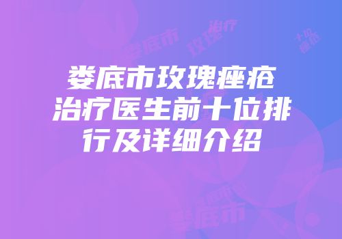 娄底市玫瑰痤疮治疗医生前十位排行及详细介绍