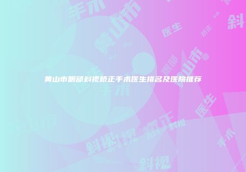 黄山市眼部斜视矫正手术医生排名及医院推荐