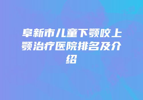 阜新市儿童下颚咬上颚治疗医院排名及介绍