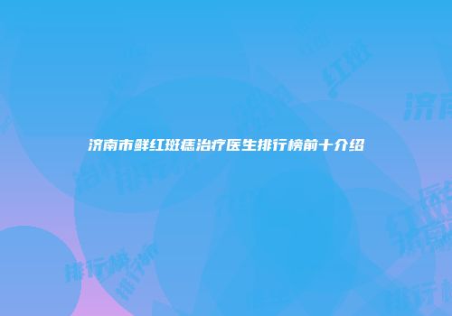 济南市鲜红斑痣治疗医生排行榜前十介绍