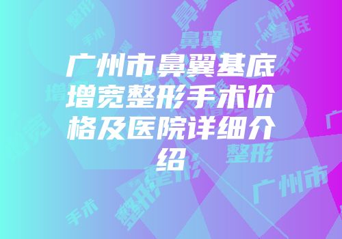 广州市鼻翼基底增宽整形手术价格及医院详细介绍
