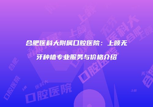 合肥医科大附属口腔医院：上颌无牙种植专业服务与价格介绍
