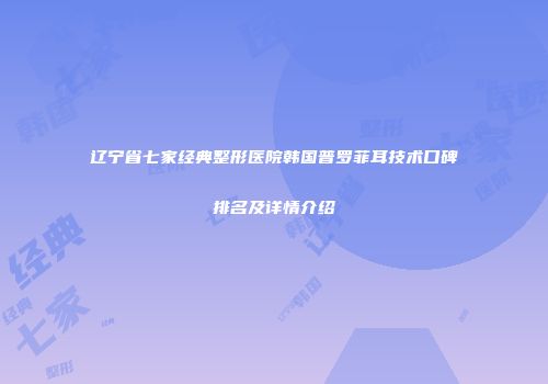 辽宁省七家经典整形医院韩国普罗菲耳技术口碑排名及详情介绍