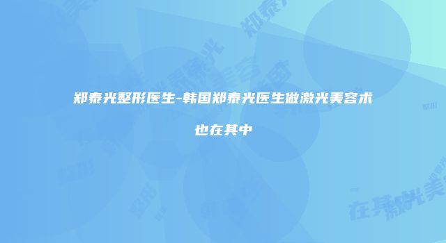 郑泰光整形医生-韩国郑泰光医生做激光美容术也在其中