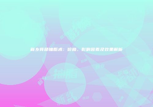新乡背部抽脂术：价格、影响因素及效果解析