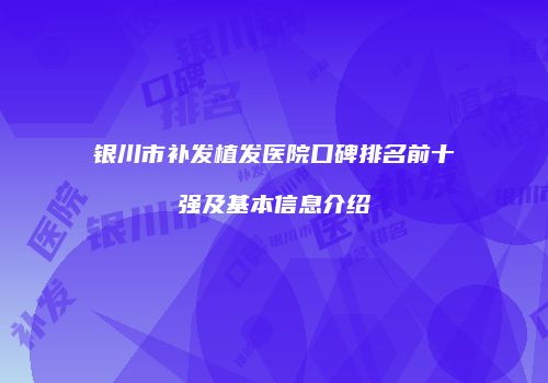 银川市补发植发医院口碑排名前十强及基本信息介绍