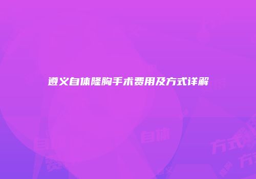 遵义自体隆胸手术费用及方式详解
