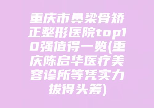 重庆市鼻梁骨矫正整形医院top10强值得一览(重庆陈启华医疗美容诊所等凭实力拔得头筹)