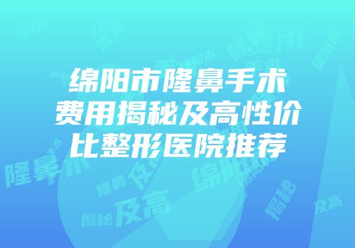 绵阳市隆鼻手术费用揭秘及高性价比整形医院推荐