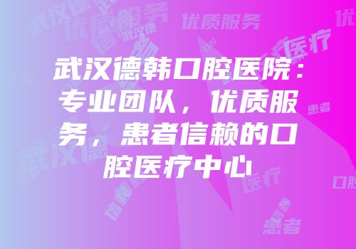 武汉德韩口腔医院：专业团队，优质服务，患者信赖的口腔医疗中心