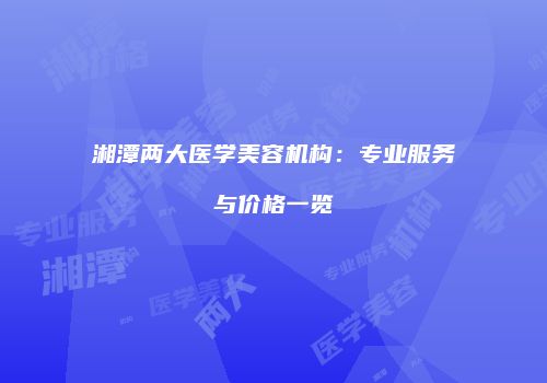 湘潭两大医学美容机构：专业服务与价格一览